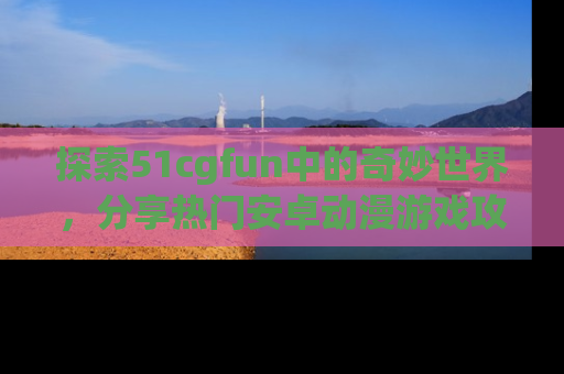 探索51cgfun中的奇妙世界，分享热门安卓动漫游戏攻略！