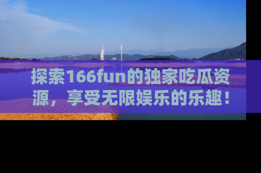 探索166fun的独家吃瓜资源，享受无限娱乐的乐趣！