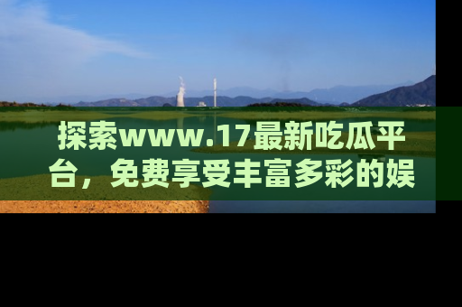 探索www.17最新吃瓜平台，免费享受丰富多彩的娱乐体验！