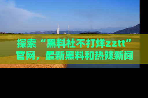 探索“黑料社不打烊zztt”官网，最新黑料和热辣新闻等你来发掘