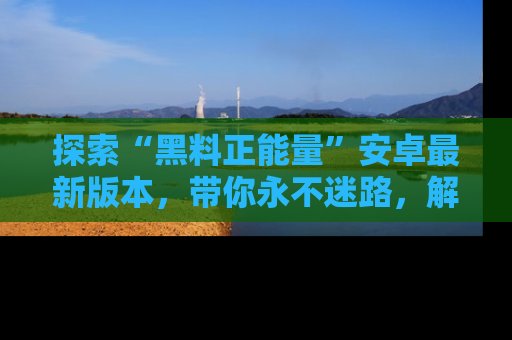 探索“黑料正能量”安卓最新版本，带你永不迷路，解锁无尽秘密！