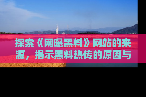 探索《网曝黑料》网站的来源，揭示黑料热传的原因与影响