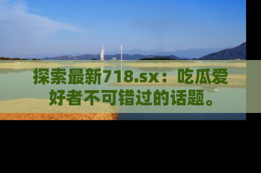 探索最新718.sx：吃瓜爱好者不可错过的话题。