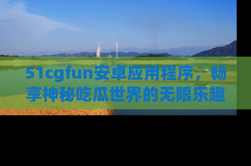51cgfun安卓应用程序，畅享神秘吃瓜世界的无限乐趣！