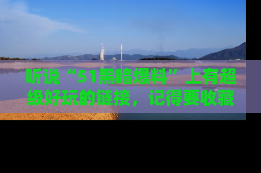 听说“51黑暗爆料”上有超级好玩的链接，记得要收藏哦！