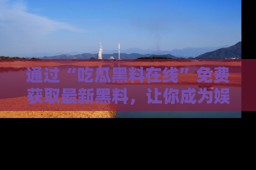 通过“吃瓜黑料在线”免费获取最新黑料，让你成为娱乐圈的内幕专家！