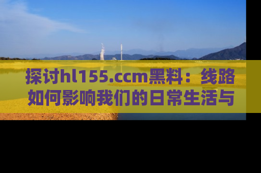 探讨hl155.ccm黑料：线路如何影响我们的日常生活与娱乐选择？