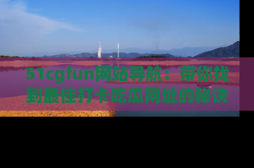 51cgfun网站导航：带你找到最佳打卡吃瓜网址的秘诀
