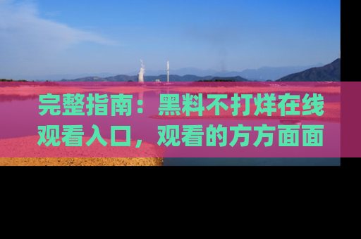 完整指南：黑料不打烊在线观看入口，观看的方方面面与app选择