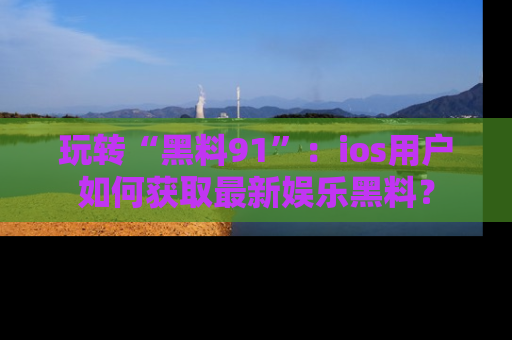 玩转“黑料91”：ios用户如何获取最新娱乐黑料？