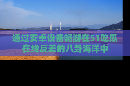 通过安卓设备畅游在51吃瓜在线反差的八卦海洋中