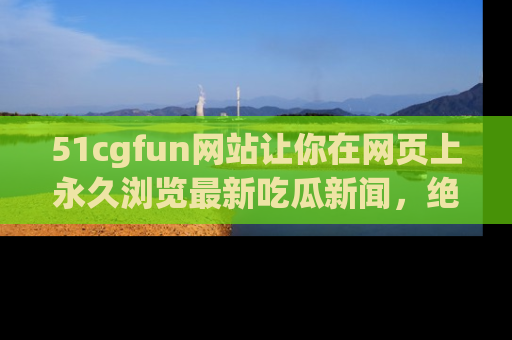 51cgfun网站让你在网页上永久浏览最新吃瓜新闻,绝不错过任何热点!