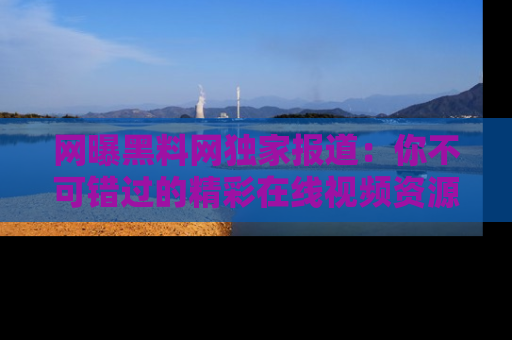 网曝黑料网独家报道：你不可错过的精彩在线视频资源推荐！