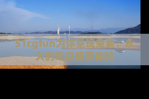 51cgfun为你呈现免费、永久的吃瓜盛宴体验