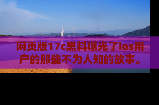 网页版17c黑料曝光了ios用户的那些不为人知的故事。