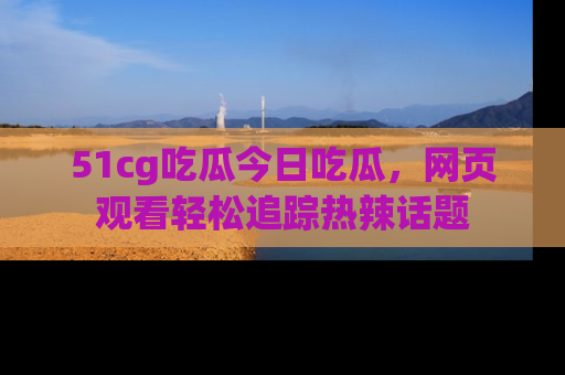 51cg吃瓜今日吃瓜,网页观看轻松追踪热辣话题