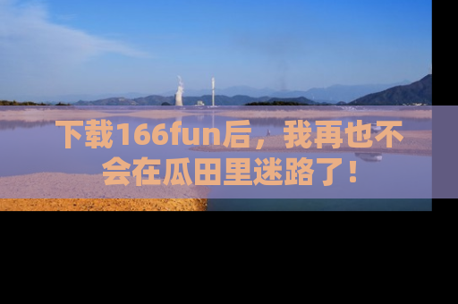 下载166fun后，我再也不会在瓜田里迷路了！