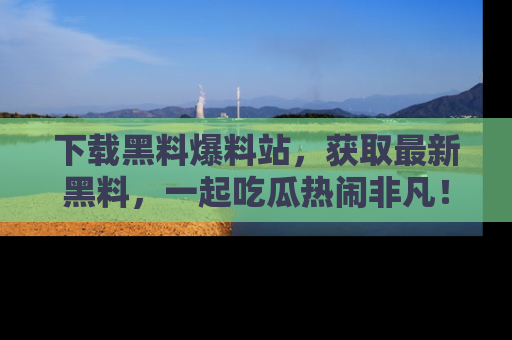 下载黑料爆料站，获取最新黑料，一起吃瓜热闹非凡！