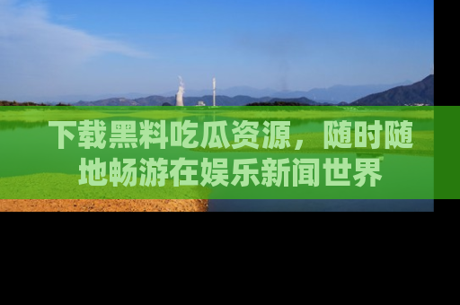 下载黑料吃瓜资源，随时随地畅游在娱乐新闻世界