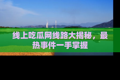 线上吃瓜网线路大揭秘，最热事件一手掌握