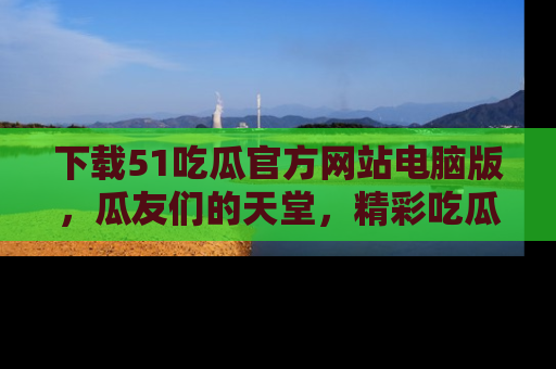 下载51吃瓜官方网站电脑版，瓜友们的天堂，精彩吃瓜故事不容错过！