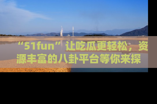 “51fun”让吃瓜更轻松,资源丰富的八卦平台等你来探索!