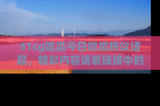 51cg吃瓜今日吃瓜热议话题,精彩内容请看链接中的传送门分享!