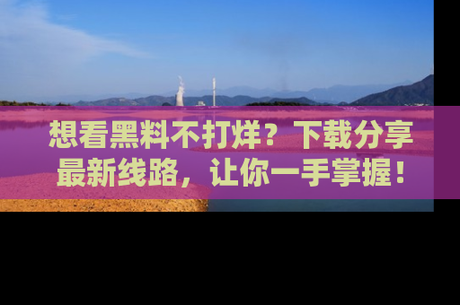 想看黑料不打烊？下载分享最新线路，让你一手掌握！