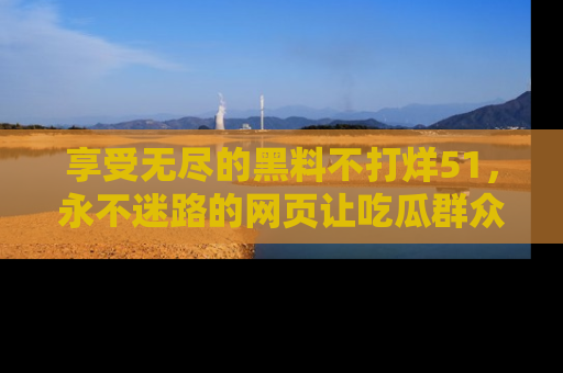 享受无尽的黑料不打烊51，永不迷路的网页让吃瓜群众尽情围观