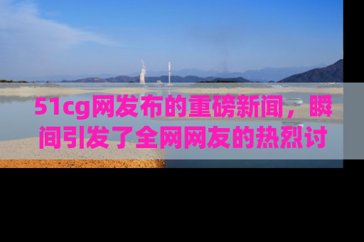 51cg网发布的重磅新闻,瞬间引发了全网网友的热烈讨论!