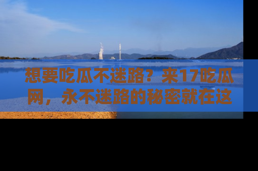 想要吃瓜不迷路？来17吃瓜网，永不迷路的秘密就在这里！