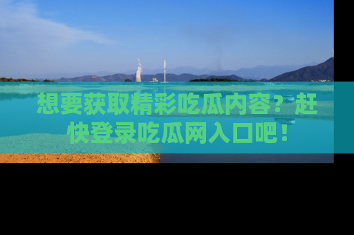 想要获取精彩吃瓜内容？赶快登录吃瓜网入口吧！