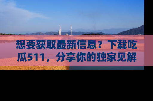 想要获取最新信息？下载吃瓜511，分享你的独家见解！