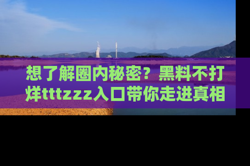 想了解圈内秘密？黑料不打烊tttzzz入口带你走进真相世界，赶紧浏览网址！