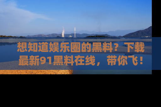 想知道娱乐圈的黑料？下载最新91黑料在线，带你飞！