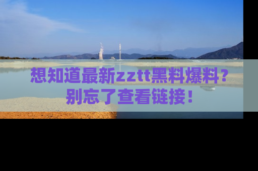 想知道最新zztt黑料爆料？别忘了查看链接！