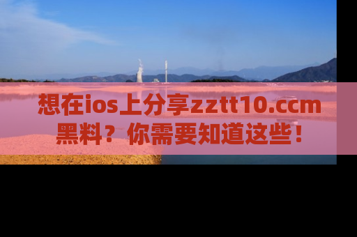 想在ios上分享zztt10.ccm黑料？你需要知道这些！