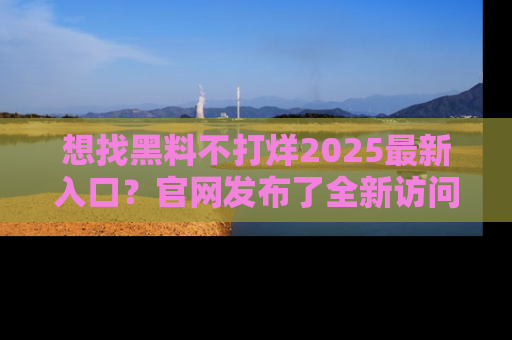 想找黑料不打烊2025最新入口？官网发布了全新访问指南！