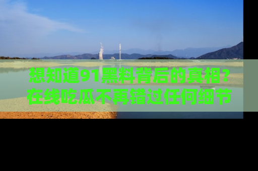 想知道91黑料背后的真相？在线吃瓜不再错过任何细节