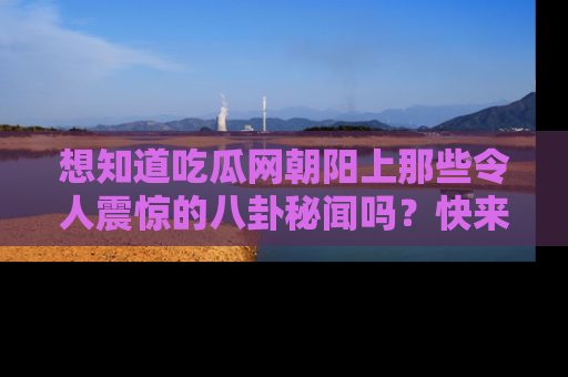 想知道吃瓜网朝阳上那些令人震惊的八卦秘闻吗？快来看看！