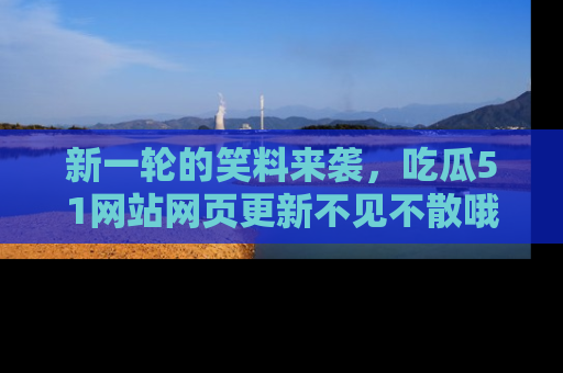 新一轮的笑料来袭，吃瓜51网站网页更新不见不散哦！
