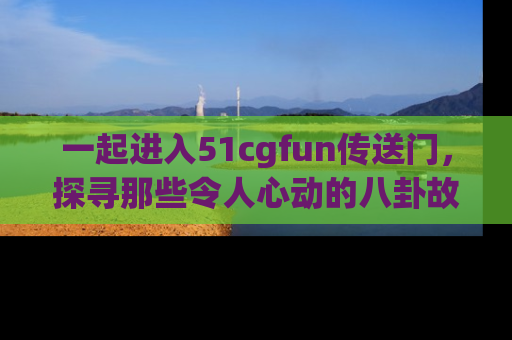 一起进入51cgfun传送门,探寻那些令人心动的八卦故事吧!