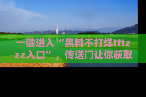 一键进入“黑料不打烊tttzzz入口”，传送门让你获取即时娱乐新闻