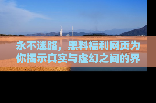 永不迷路,黑料福利网页为你揭示真实与虚幻之间的界限