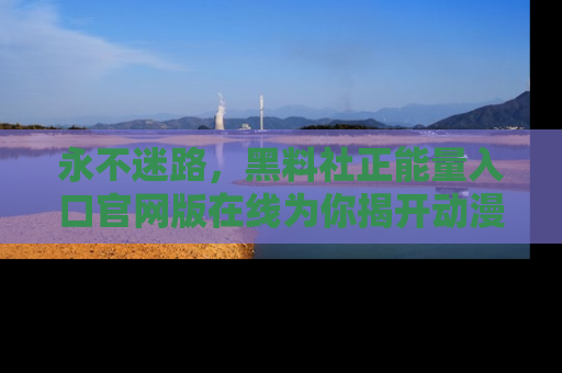 永不迷路,黑料社正能量入口官网版在线为你揭开动漫游戏的神秘面纱