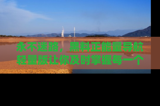 永不迷路,黑料正能量导航轻量版让你及时掌握每一个劲爆消息!