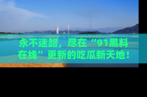 永不迷路,尽在“91黑料在线”更新的吃瓜新天地!