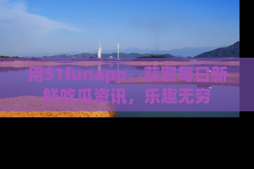 用51funapp,获取每日新鲜吃瓜资讯,乐趣无穷