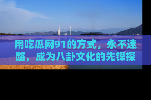 用吃瓜网91的方式，永不迷路，成为八卦文化的先锋探索者