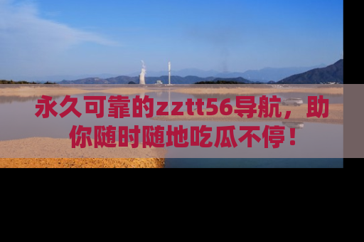 永久可靠的zztt56导航,助你随时随地吃瓜不停!